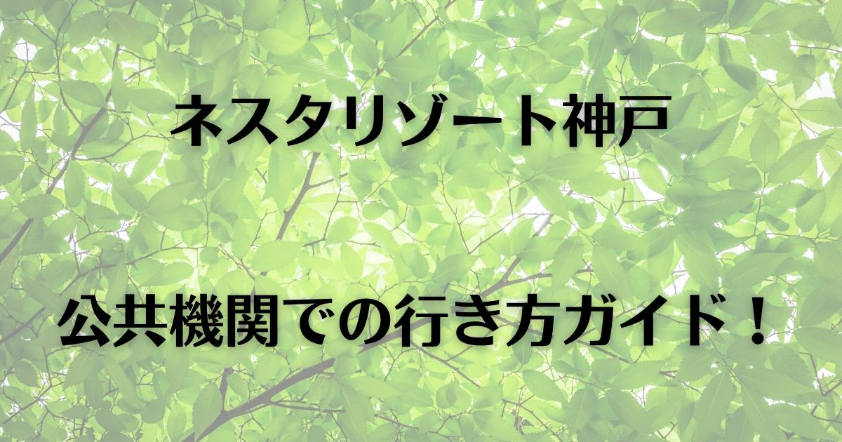 ネスタリゾート神戸 日帰り│公共機関での行き方ガイド！ | ひつばんだいありぃ